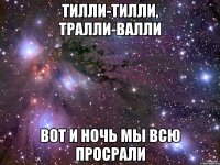 тилли-тилли, тралли-валли вот и ночь мы всю просрали