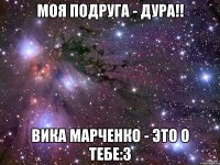 моя подруга - дура!! вика марченко - это о тебе:3