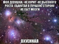моя девушка: -не курит -не высокого роста -ебанутая в лучшую сторону -не ебет мозги охуенная