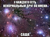 у каждого есть ненормальный друг по имени саша