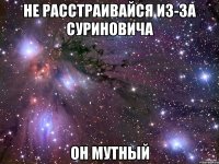 не расстраивайся из-за суриновича он мутный