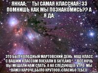 янкаа:*** ты самая классная<33 помнишь как мы познакомись?? а я да: это был холодный мартовский день. наш класс с вашим классом поехали в skyland^-^ всё ночь вы мешали нам спать, а на следующее утро, мы вам)) кароче было крутооо, спасибо тебе))