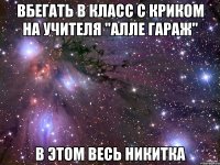 вбегать в класс с криком на учителя "алле гараж" в этом весь никитка
