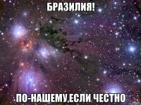 бразилия! по-нашему,если честно