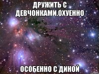 дружить с девчонками.охуенно особенно с диной