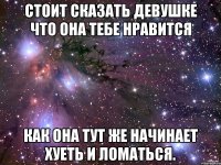 стоит сказать девушке что она тебе нравится как она тут же начинает хуеть и ломаться.