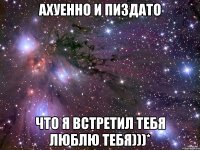 ахуенно и пиздато что я встретил тебя люблю тебя)))*