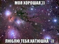 моя хорошая*)) люблю тебя,катюшка**))