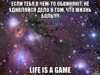 если тебя в чем-то обвиняют, не удивляйся дело в том, что жизнь боль!!! life is a game