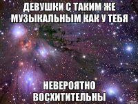 девушки с таким же музыкальным как у тебя невероятно восхитительны