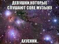 девушки,которые слушают core музыку ахуенни.