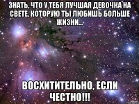 знать, что у тебя лучшая девочка на свете, которую ты любишь больше жизни... восхитительно, если честно!!!