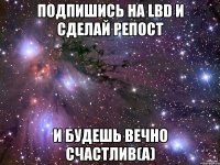 подпишись на lbd и сделай репост и будешь вечно счастлив(а)