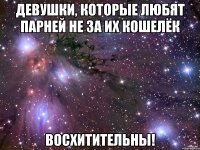 девушки, которые любят парней не за их кошелёк восхитительны!