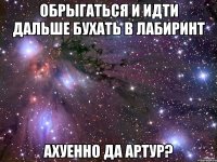 обрыгаться и идти дальше бухать в лабиринт ахуенно да артур?