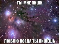 ты мне пиши люблю когда ты пишешь