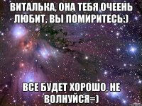 виталька, она тебя очеень любит, вы помиритесь:) все будет хорошо, не волнуйся=)