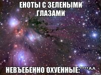 еноты с зелеными глазами невъебенно охуенные:****^^