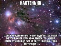 настенька с днём рождения! настюшка будь всегда такой же улыбчивой, красивой, милой:* ты у меня самая лучшая подруга на свете:* люблю:* твоя пордружка:*