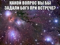 какой вопрос вы бы задали богу при встрече? 