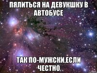 пялиться на девукшку в автобусе так по-мужски,если честно