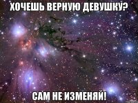 хочешь верную девушку? сам не изменяй!