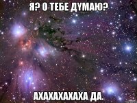 я? o тебе дyмaю? aхaxaхахaxa да.