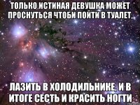 только истиная девушка может проснуться чтоби пойти в туалет, лазить в холодильнике, и в итоге сесть и красить ногти