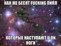 как же бесят fucking пипл которые наступают u on ноги