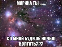 марина ты ....... со мной будешь ночью болтать???