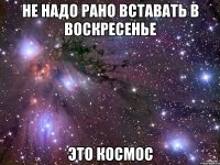 не надо рано вставать в воскресенье это космос