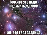 ???:что это надо подумать мда??? lol: это твоя задница