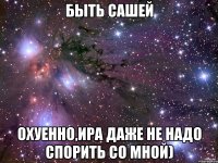 быть сашей охуенно,ира даже не надо спорить со мной)