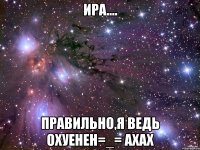 ира.... правильно,я ведь охуенен=_= ахах