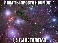 янка ты просто космос*-* p.s ты не толстая