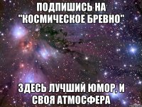 подпишись на "космическое бревно" здесь лучший юмор, и своя атмосфера