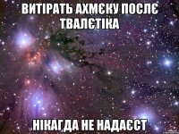 витірать ахмєку послє твалєтіка нікагда не надаєст