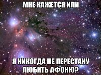 мне кажется или я никогда не перестану любить афоню?