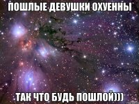 пошлые девушки охуенны так что будь пошлой)))