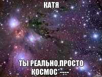 катя ты реально,просто космос*----*