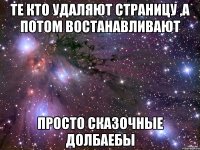 те кто удаляют страницу ,а потом востанавливают просто сказочные долбаебы