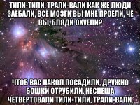 тили-тили, трали-вали как же люди заебали, все мозги вы мне проели, чё вы, бляди охуели? чтоб вас накол посадили, дружно бошки отрубили, неспеша четвертовали тили-тили, трали-вали.