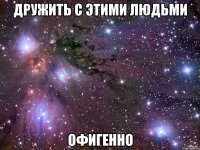 дружить с этими людьми офигенно