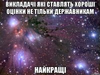 викладачі які ставлять хороші оцінки не тільки державникам найкращі