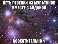 петь песенки из мультиков вместе с айданой восхитительно ♥