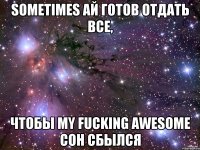 sometimes ай готов отдать все, чтобы my fucking awesome сон сбылся