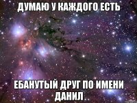 думаю у каждого есть ебанутый друг по имени данил