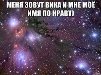 меня зовут вика и мне моё имя по нраву) 