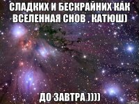 сладких и бескрайних как вселенная снов , катюш) до завтра ))))