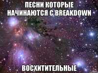 песни которые начинаются с breakdown восхитительные